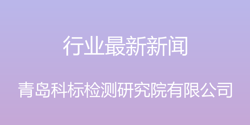 行业最新新闻 - 青岛科标检测研究院有限公司