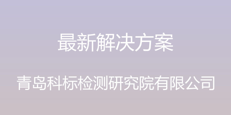 最新解决方案 - 青岛科标检测研究院有限公司